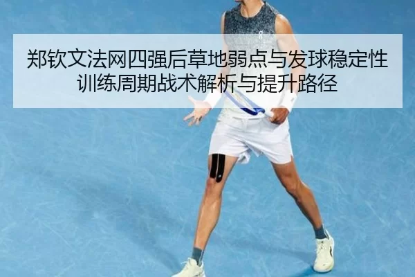 郑钦文法网四强后草地弱点与发球稳定性训练周期战术解析与提升路径