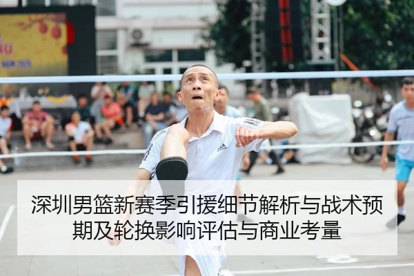深圳男篮新赛季引援细节解析与战术预期及轮换影响评估与商业考量