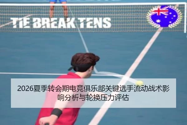 2026夏季转会期电竞俱乐部关键选手流动战术影响分析与轮换压力评估