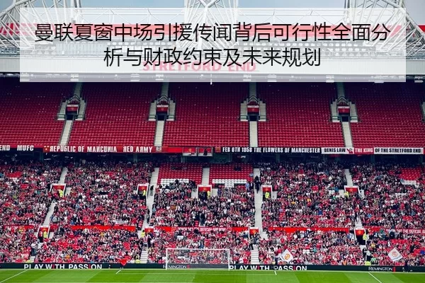 曼联夏窗中场引援传闻背后可行性全面分析与财政约束及未来规划
