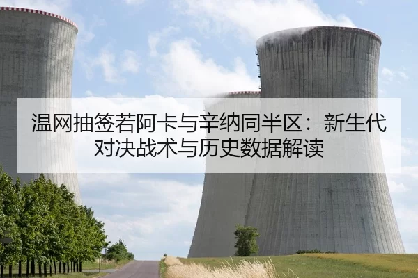温网抽签若阿卡与辛纳同半区：新生代对决战术与历史数据解读