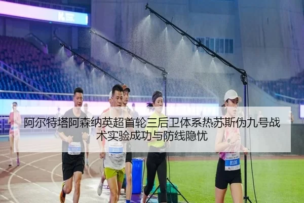 阿尔特塔阿森纳英超首轮三后卫体系热苏斯伪九号战术实验成功与防线隐忧