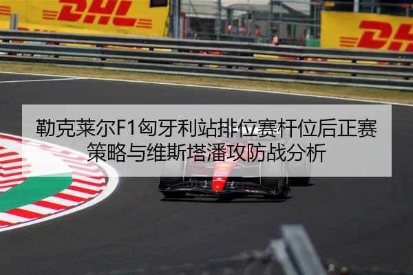 勒克莱尔F1匈牙利站排位赛杆位后正赛策略与维斯塔潘攻防战分析