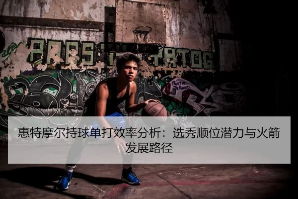 惠特摩尔持球单打效率分析：选秀顺位潜力与火箭发展路径